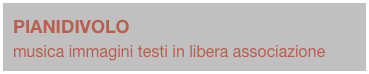 PIANIDIVOLO
musica immagini testi in libera associazione