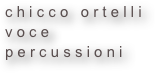 c h i c c o   o r t e l l i  
v o c e 
p e r c u s s i o n i 