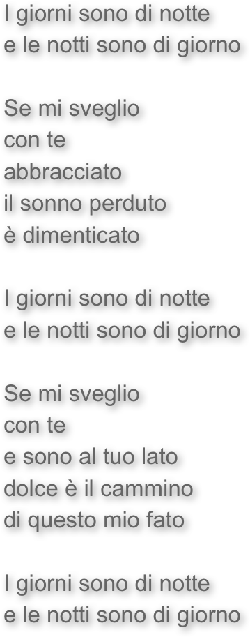 I giorni sono di notte
e le notti sono di giorno

Se mi sveglio
con te 
abbracciato
il sonno perduto
è dimenticato

I giorni sono di notte
e le notti sono di giorno

Se mi sveglio
con te
e sono al tuo lato
dolce è il cammino
di questo mio fato

I giorni sono di notte
e le notti sono di giorno